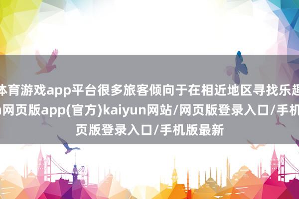 体育游戏app平台很多旅客倾向于在相近地区寻找乐趣-开yun网页版app(官方)kaiyun网站/网页版登录入口/手机版最新