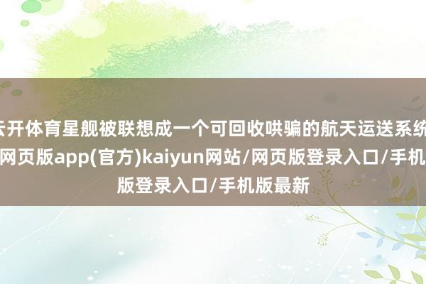 云开体育星舰被联想成一个可回收哄骗的航天运送系统-开yun网页版app(官方)kaiyun网站/网页版登录入口/手机版最新