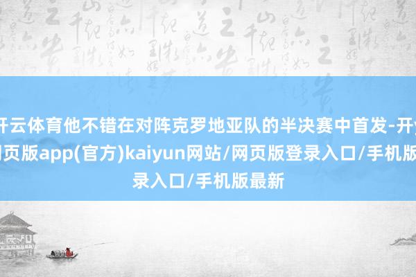 开云体育他不错在对阵克罗地亚队的半决赛中首发-开yun网页版app(官方)kaiyun网站/网页版登录入口/手机版最新