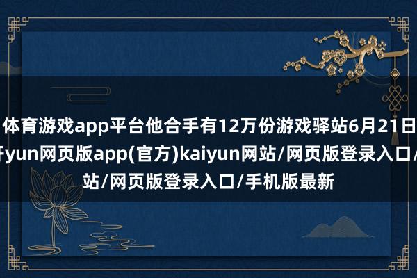 体育游戏app平台他合手有12万份游戏驿站6月21日看涨期权-开yun网页版app(官方)kaiyun网站/网页版登录入口/手机版最新