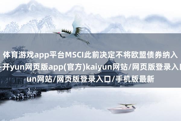 体育游戏app平台MSCI此前决定不将欧盟债券纳入政府债券指数-开yun网页版app(官方)kaiyun网站/网页版登录入口/手机版最新