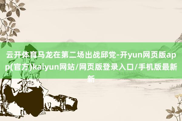 云开体育　　马龙在第二场出战邱党-开yun网页版app(官方)kaiyun网站/网页版登录入口/手机版最新