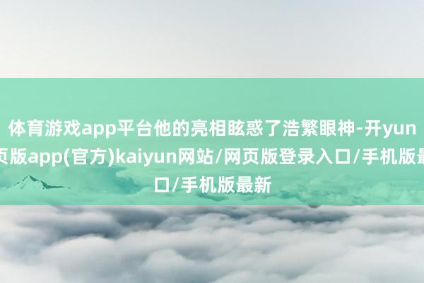 体育游戏app平台他的亮相眩惑了浩繁眼神-开yun网页版app(官方)kaiyun网站/网页版登录入口/手机版最新