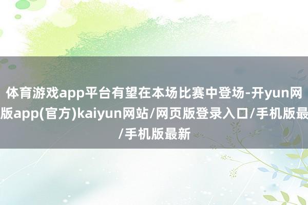 体育游戏app平台有望在本场比赛中登场-开yun网页版app(官方)kaiyun网站/网页版登录入口/手机版最新