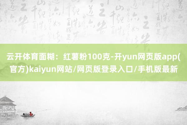 云开体育面糊：红薯粉100克-开yun网页版app(官方)kaiyun网站/网页版登录入口/手机版最新