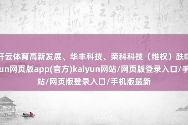 开云体育高新发展、华丰科技、荣科科技（维权）跌幅彰着-开yun网页版app(官方)kaiyun网站/网页版登录入口/手机版最新