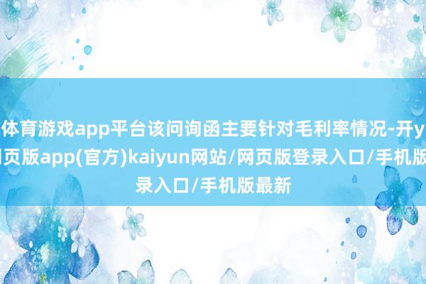 体育游戏app平台该问询函主要针对毛利率情况-开yun网页版app(官方)kaiyun网站/网页版登录入口/手机版最新