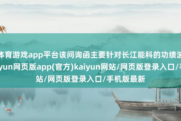 体育游戏app平台该问询函主要针对长江能科的功绩波动情况-开yun网页版app(官方)kaiyun网站/网页版登录入口/手机版最新