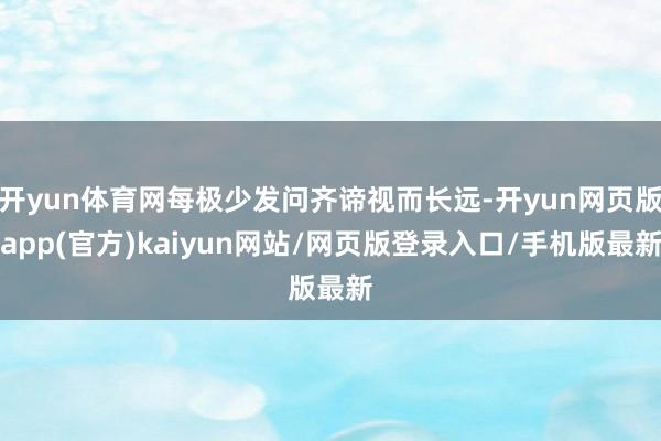 开yun体育网每极少发问齐谛视而长远-开yun网页版app(官方)kaiyun网站/网页版登录入口/手机版最新