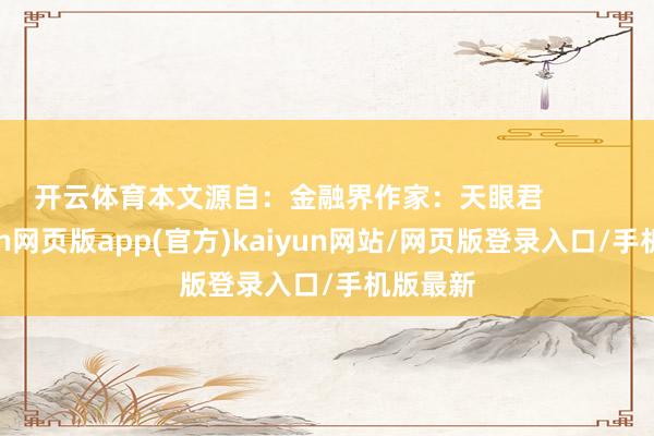 开云体育本文源自：金融界作家：天眼君            -开yun网页版app(官方)kaiyun网站/网页版登录入口/手机版最新