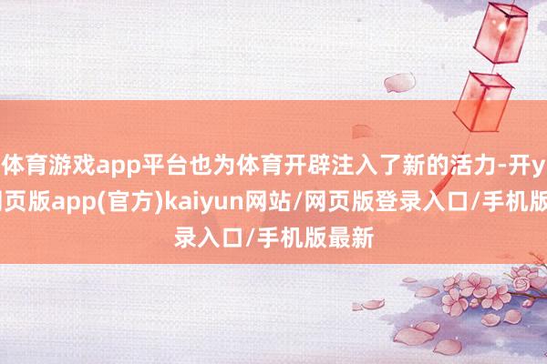 体育游戏app平台也为体育开辟注入了新的活力-开yun网页版app(官方)kaiyun网站/网页版登录入口/手机版最新