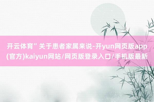 开云体育”　　关于患者家属来说-开yun网页版app(官方)kaiyun网站/网页版登录入口/手机版最新