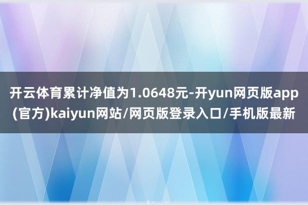 开云体育累计净值为1.0648元-开yun网页版app(官方)kaiyun网站/网页版登录入口/手机版最新