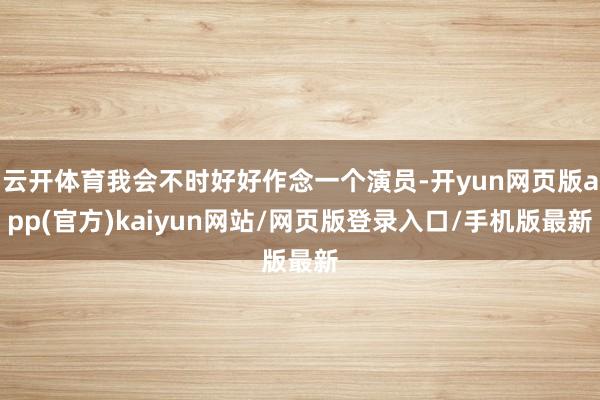 云开体育我会不时好好作念一个演员-开yun网页版app(官方)kaiyun网站/网页版登录入口/手机版最新