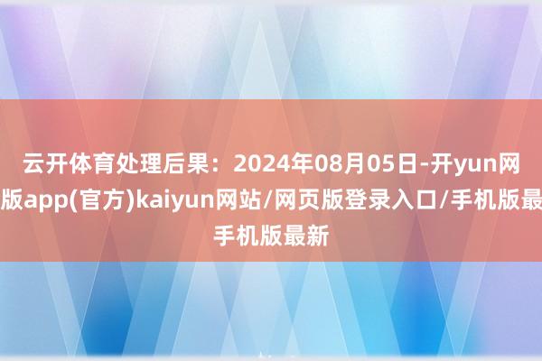 云开体育处理后果：2024年08月05日-开yun网页版app(官方)kaiyun网站/网页版登录入口/手机版最新