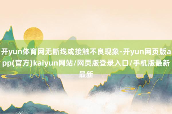 开yun体育网无断线或接触不良现象-开yun网页版app(官方)kaiyun网站/网页版登录入口/手机版最新