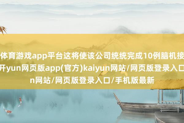 体育游戏app平台这将使该公司统统完成10例脑机接口患者植入-开yun网页版app(官方)kaiyun网站/网页版登录入口/手机版最新