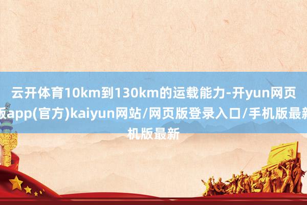 云开体育10km到130km的运载能力-开yun网页版app(官方)kaiyun网站/网页版登录入口/手机版最新