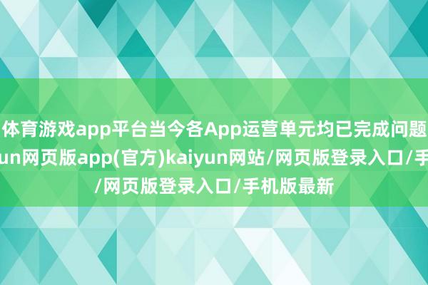 体育游戏app平台当今各App运营单元均已完成问题整改-开yun网页版app(官方)kaiyun网站/网页版登录入口/手机版最新