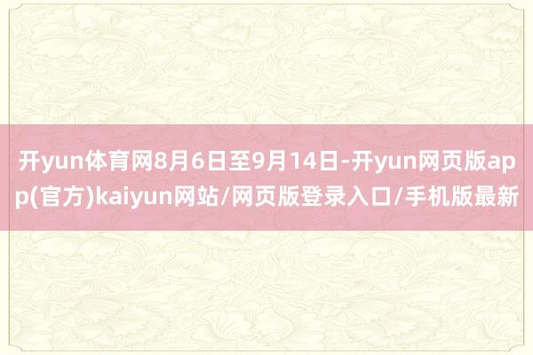 开yun体育网8月6日至9月14日-开yun网页版app(官方)kaiyun网站/网页版登录入口/手机版最新