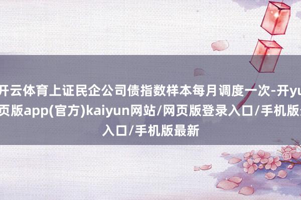 开云体育上证民企公司债指数样本每月调度一次-开yun网页版app(官方)kaiyun网站/网页版登录入口/手机版最新