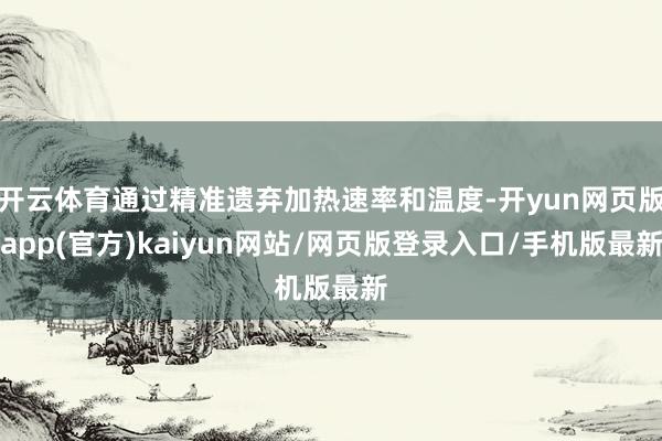 开云体育通过精准遗弃加热速率和温度-开yun网页版app(官方)kaiyun网站/网页版登录入口/手机版最新