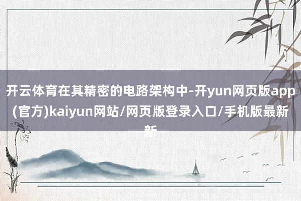 开云体育在其精密的电路架构中-开yun网页版app(官方)kaiyun网站/网页版登录入口/手机版最新