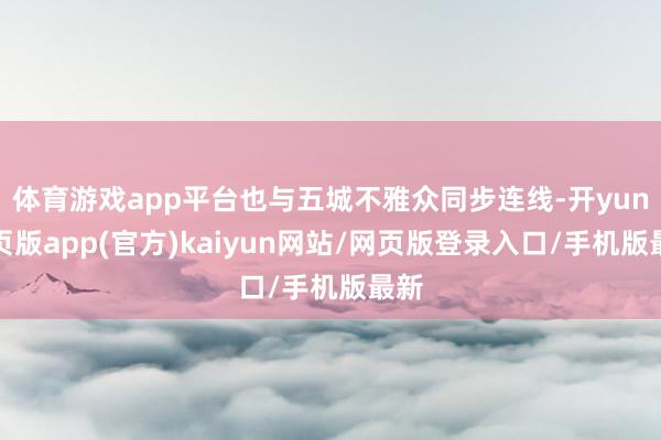 体育游戏app平台也与五城不雅众同步连线-开yun网页版app(官方)kaiyun网站/网页版登录入口/手机版最新