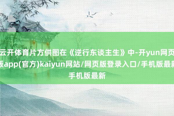 云开体育片方供图在《逆行东谈主生》中-开yun网页版app(官方)kaiyun网站/网页版登录入口/手机版最新