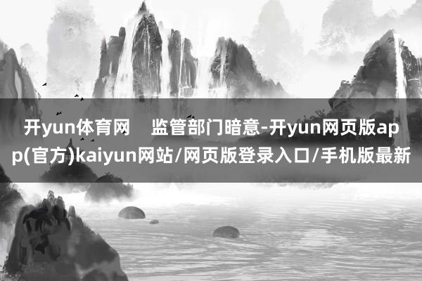 开yun体育网    监管部门暗意-开yun网页版app(官方)kaiyun网站/网页版登录入口/手机版最新