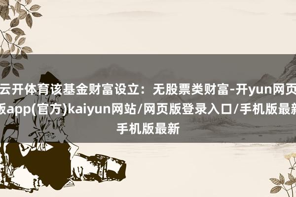 云开体育该基金财富设立：无股票类财富-开yun网页版app(官方)kaiyun网站/网页版登录入口/手机版最新