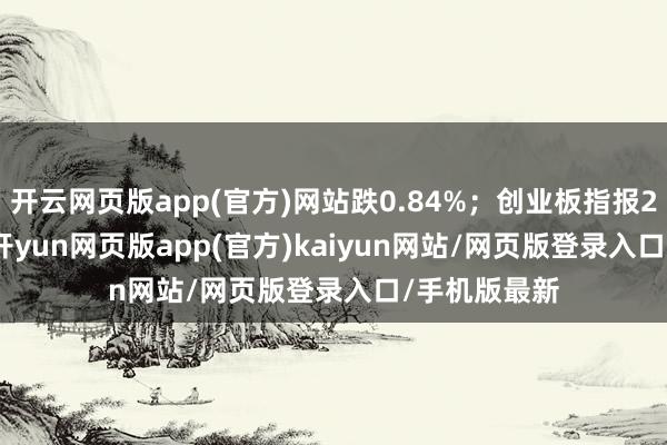 开云网页版app(官方)网站跌0.84%；创业板指报2415.76点-开yun网页版app(官方)kaiyun网站/网页版登录入口/手机版最新