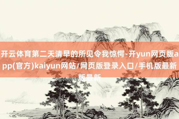 开云体育第二天清早的所见令我惊愕-开yun网页版app(官方)kaiyun网站/网页版登录入口/手机版最新