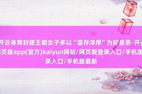 开云体育封建王朝女子多以“温存淳厚”为好意思-开yun网页版app(官方)kaiyun网站/网页版登录入口/手机版最新