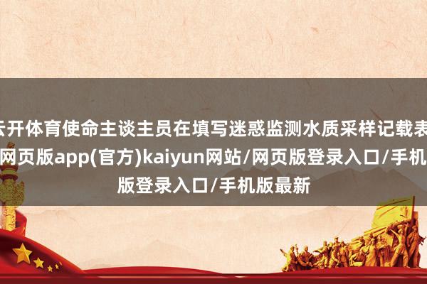 云开体育使命主谈主员在填写迷惑监测水质采样记载表-开yun网页版app(官方)kaiyun网站/网页版登录入口/手机版最新