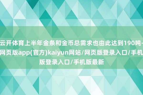 云开体育上半年金条和金币总需求也由此达到190吨-开yun网页版app(官方)kaiyun网站/网页版登录入口/手机版最新