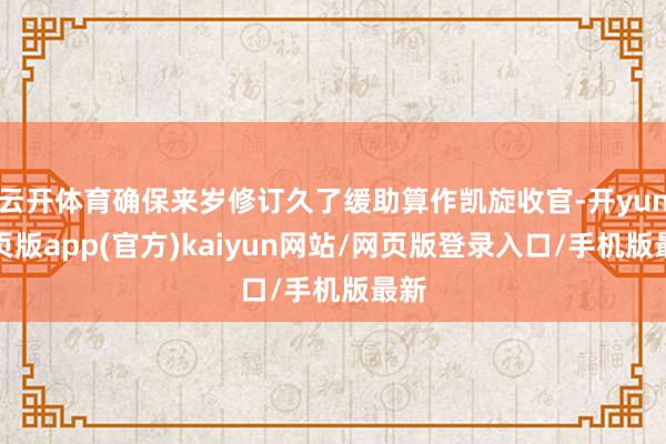 云开体育确保来岁修订久了缓助算作凯旋收官-开yun网页版app(官方)kaiyun网站/网页版登录入口/手机版最新