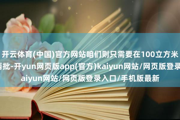 开云体育(中国)官方网站咱们则只需要在100立方米的小罐子里坐褥两批-开yun网页版app(官方)kaiyun网站/网页版登录入口/手机版最新