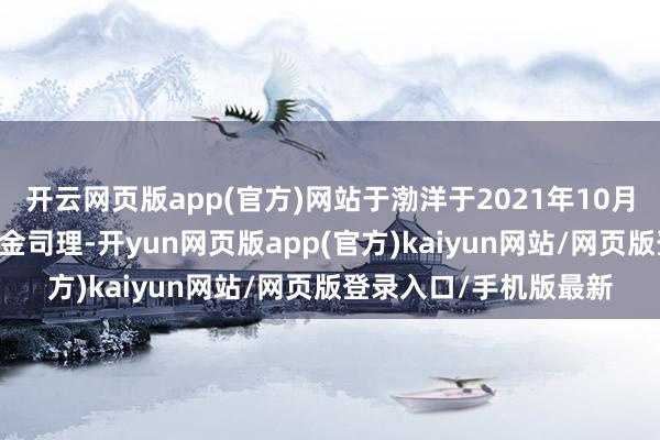 开云网页版app(官方)网站于渤洋于2021年10月27日起任职本基金基金司理-开yun网页版app(官方)kaiyun网站/网页版登录入口/手机版最新