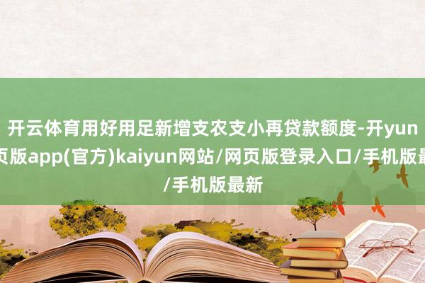 开云体育　　用好用足新增支农支小再贷款额度-开yun网页版app(官方)kaiyun网站/网页版登录入口/手机版最新