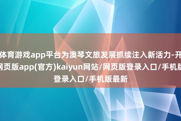 体育游戏app平台为澳琴文旅发展抓续注入新活力-开yun网页版app(官方)kaiyun网站/网页版登录入口/手机版最新