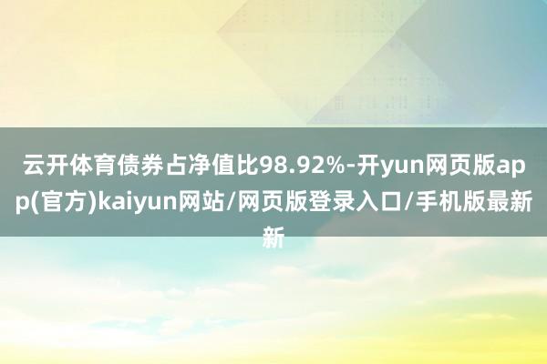 云开体育债券占净值比98.92%-开yun网页版app(官方)kaiyun网站/网页版登录入口/手机版最新