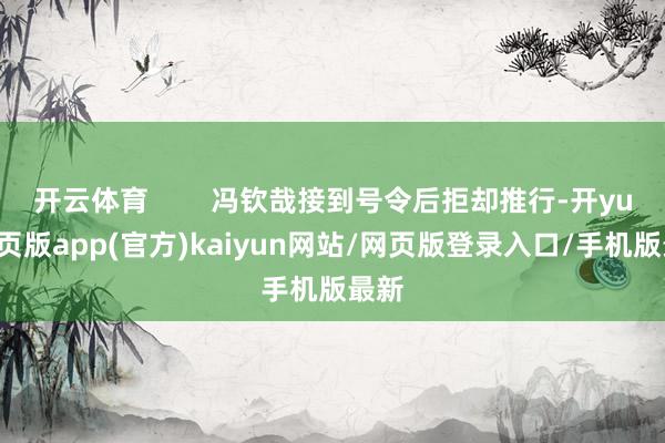 开云体育        冯钦哉接到号令后拒却推行-开yun网页版app(官方)kaiyun网站/网页版登录入口/手机版最新