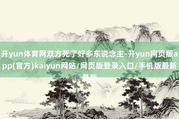 开yun体育网双方死了好多东说念主-开yun网页版app(官方)kaiyun网站/网页版登录入口/手机版最新