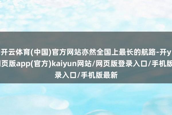 开云体育(中国)官方网站亦然全国上最长的航路-开yun网页版app(官方)kaiyun网站/网页版登录入口/手机版最新