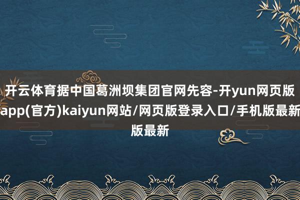 开云体育　　据中国葛洲坝集团官网先容-开yun网页版app(官方)kaiyun网站/网页版登录入口/手机版最新