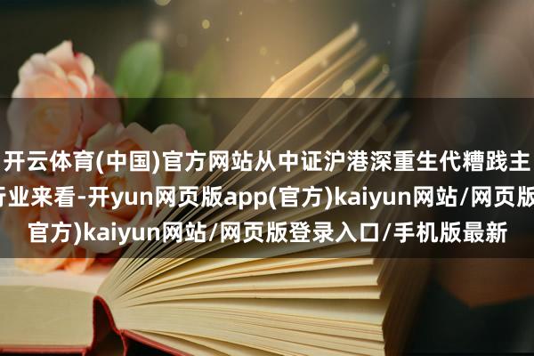 开云体育(中国)官方网站从中证沪港深重生代糟践主题指数握仓样本的行业来看-开yun网页版app(官方)kaiyun网站/网页版登录入口/手机版最新