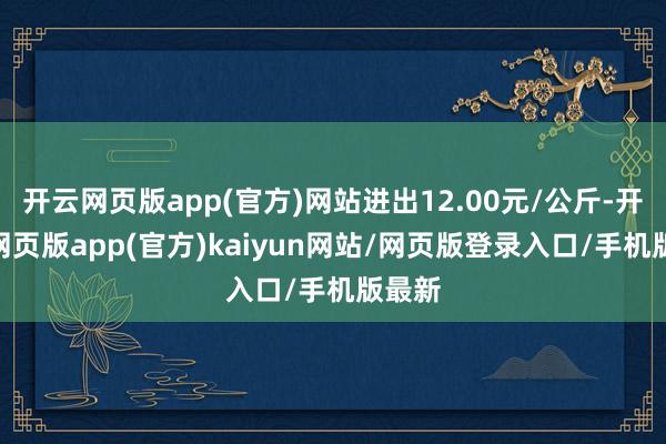 开云网页版app(官方)网站进出12.00元/公斤-开yun网页版app(官方)kaiyun网站/网页版登录入口/手机版最新