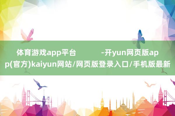 体育游戏app平台            -开yun网页版app(官方)kaiyun网站/网页版登录入口/手机版最新