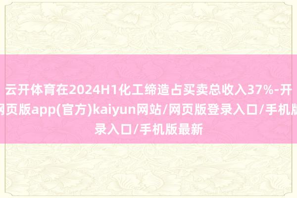 云开体育在2024H1化工缔造占买卖总收入37%-开yun网页版app(官方)kaiyun网站/网页版登录入口/手机版最新